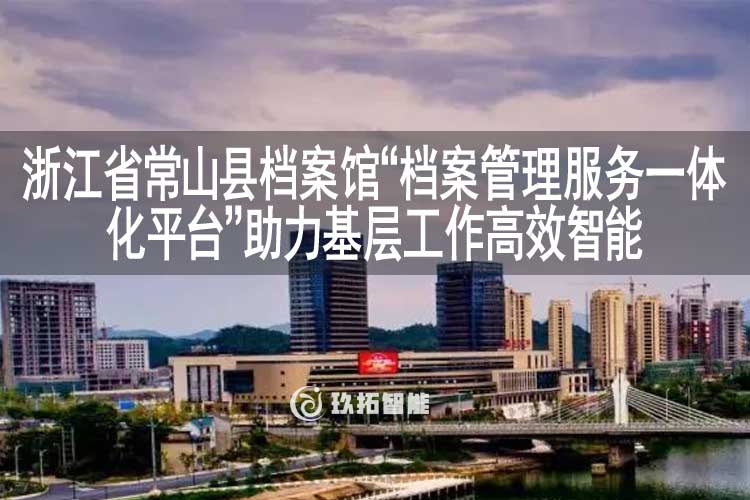 浙江省常山县档案馆档案管理服务一体化平台助力基层工作高效智能