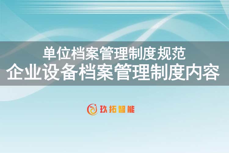 企业设备档案管理制度内容-单位档案管理制度规范-玖拓智能