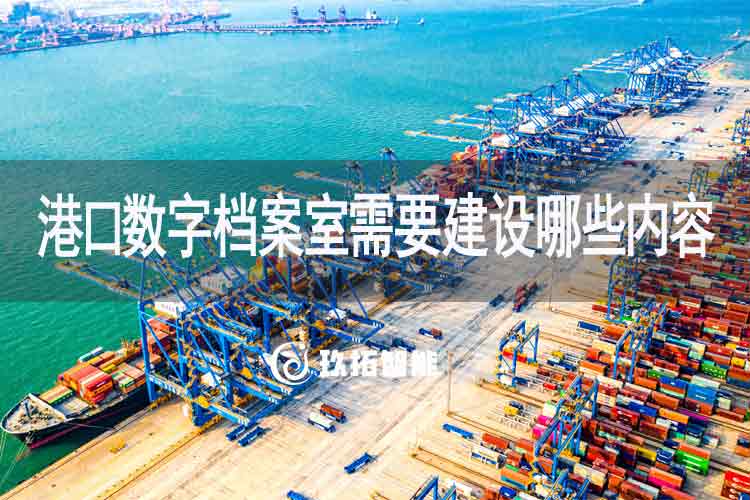 港口数字档案室需要建设哪些内容-玖拓智能