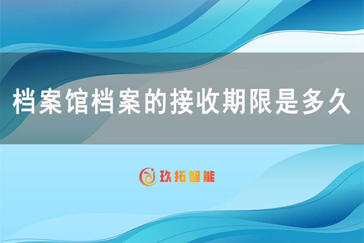 档案馆档案的接收期限是多久?-玖拓智能