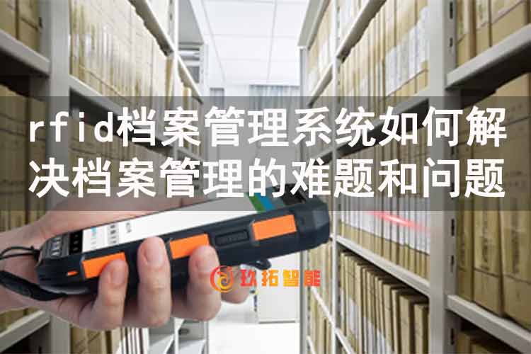 rfid档案管理系统如何解决档案管理的难题和问题-玖拓智能