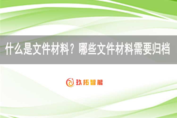 什么是文件材料？哪些文件材料需要归档？-玖拓智能