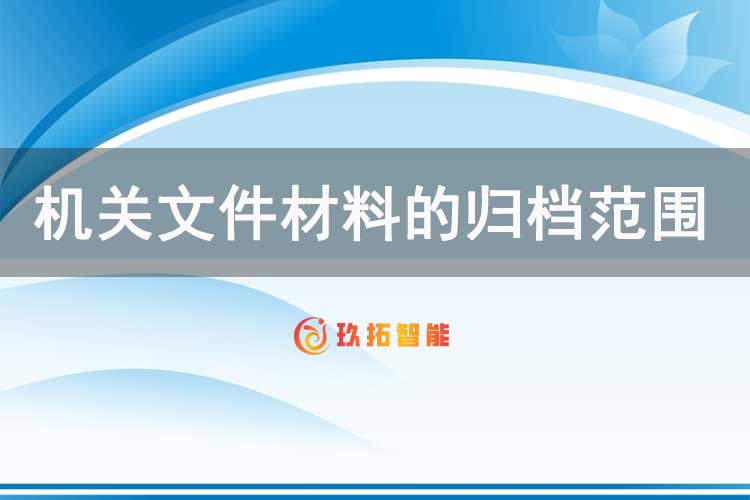 机关文件材料的归档范围包括哪些内容？机关文件材料不归档范围有哪些？-玖拓智能