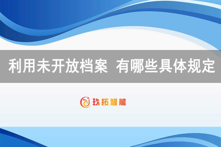 利用未开放档案 有哪些具体规定-玖拓智能