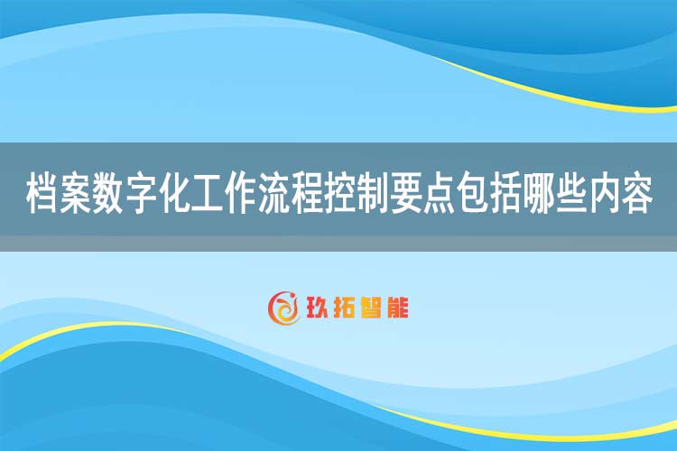 档案数字化工作流程控制要点包括哪些内容-玖拓智能