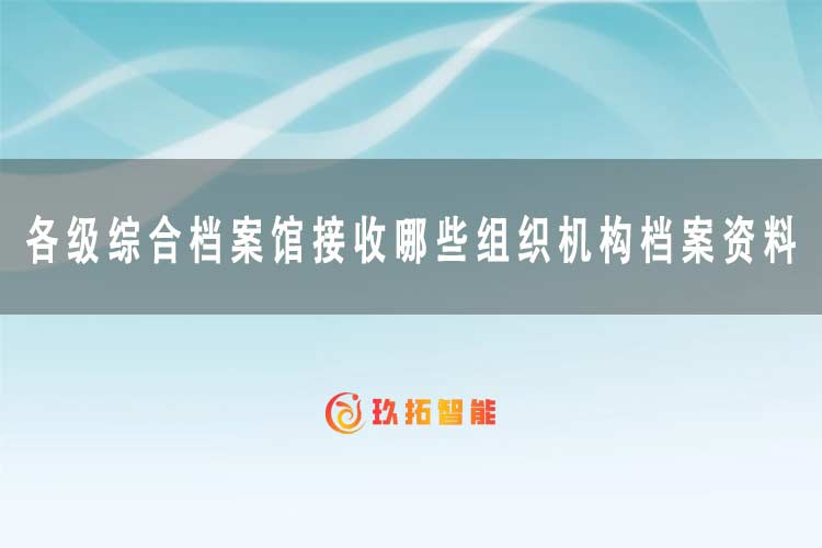 各级综合档案馆接收哪些组织机构档案资料？-玖拓智能