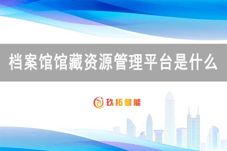 档案馆馆藏资源管理平台是什么-玖拓智能