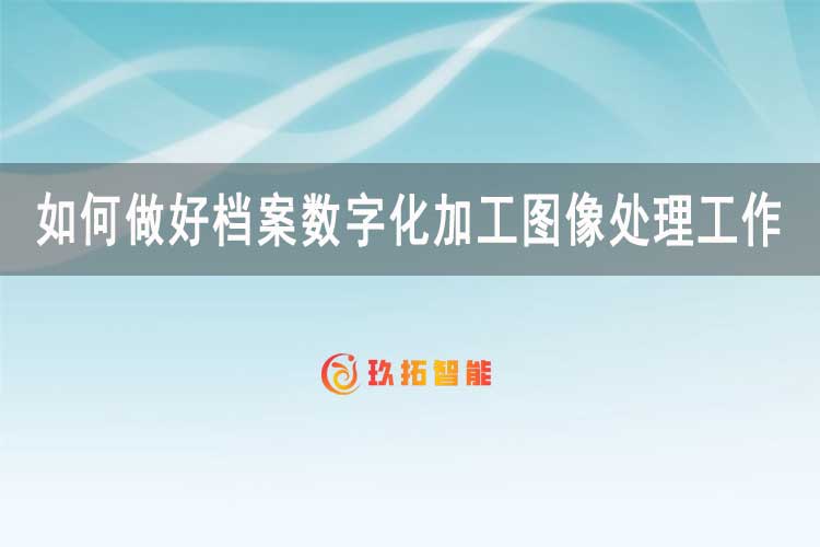 如何做好档案数字化加工图像处理工作-玖拓智能