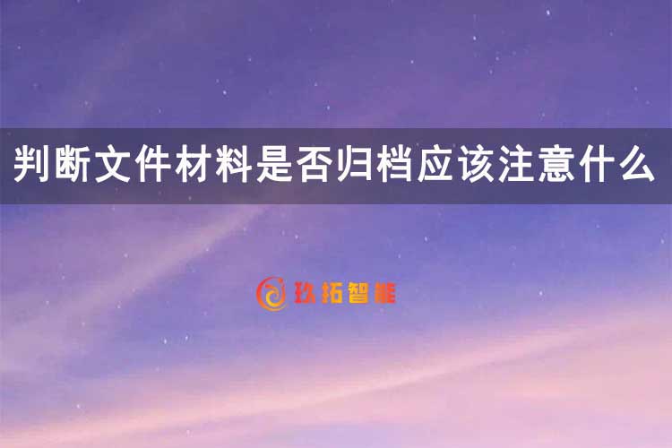 判断文件材料是否归档应该注意什么-玖拓智能