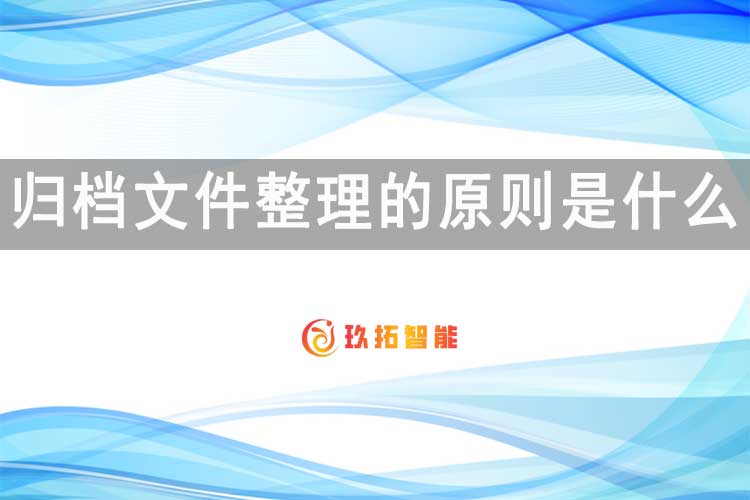 归档文件整理的原则是什么?-玖拓智能