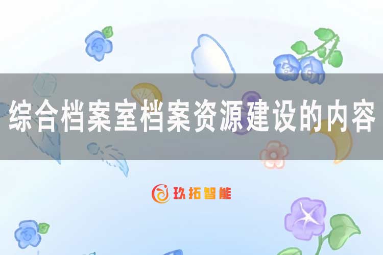 综合档案室档案资源建设的内容-玖拓智能