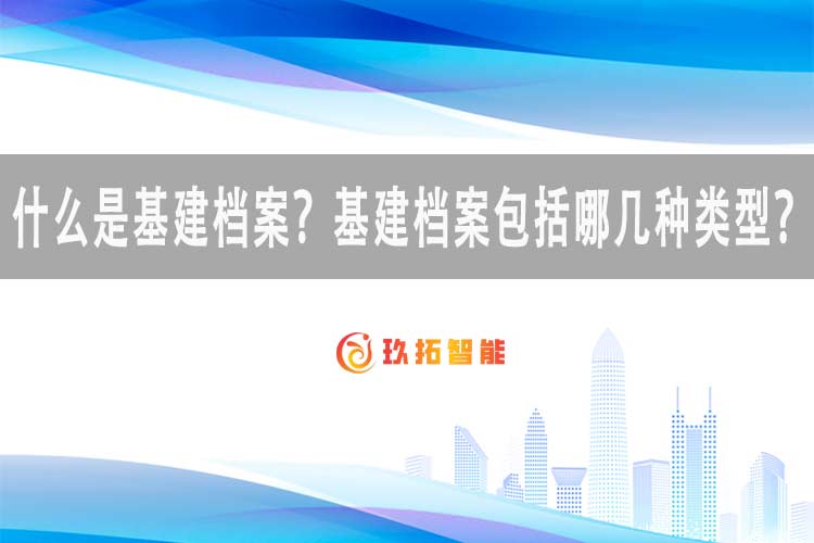 什么是基建档案？基建档案包括哪几种类型？-玖拓智能