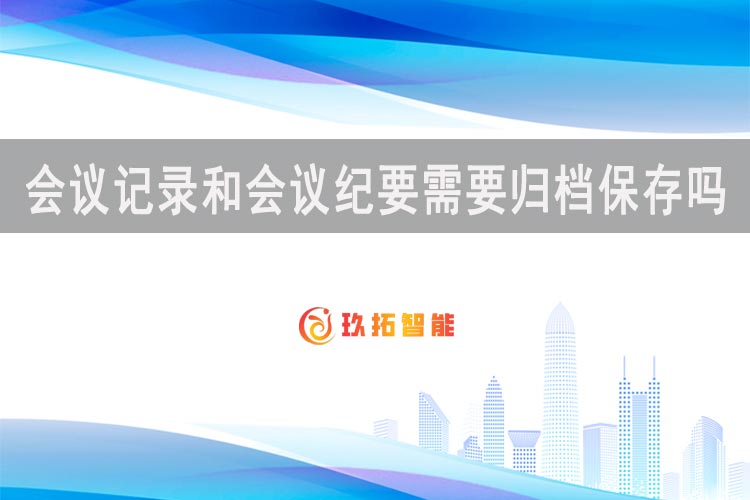 会议记录和会议纪要需要归档保存吗？会议记录和会议纪要有什么区别-玖拓智能