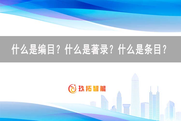 什么是编目？什么是著录？什么是条目？-玖拓智能