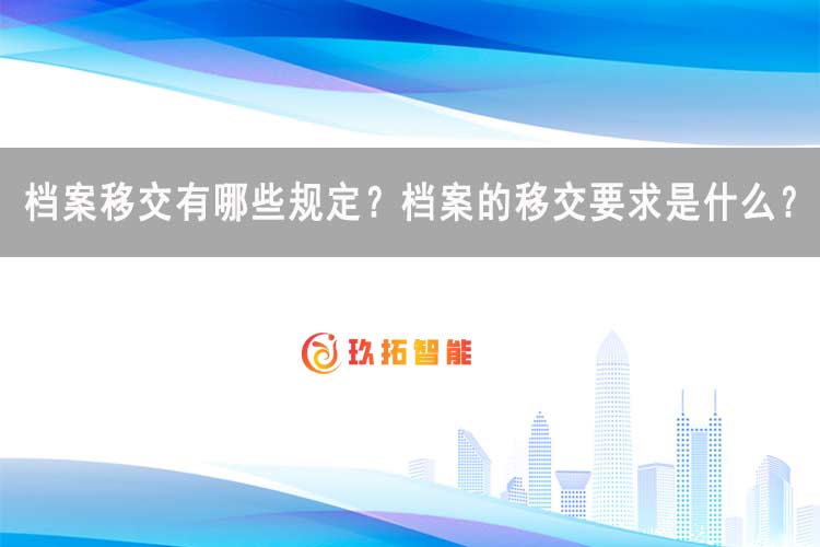 档案移交有哪些规定？档案的移交要求是什么？-玖拓智能