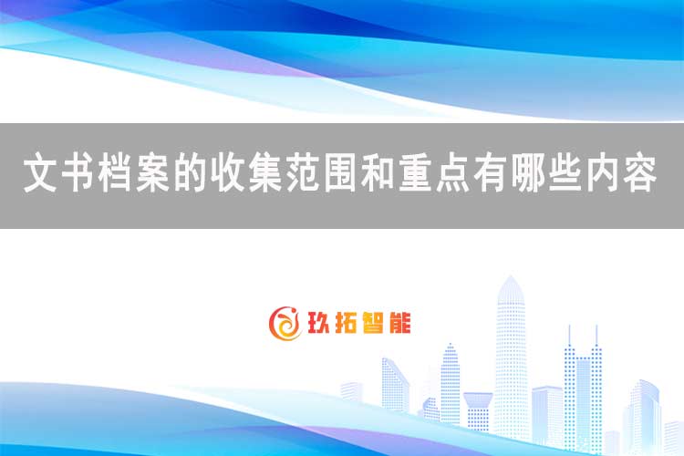 文书档案的收集范围和重点有哪些内容-玖拓智能