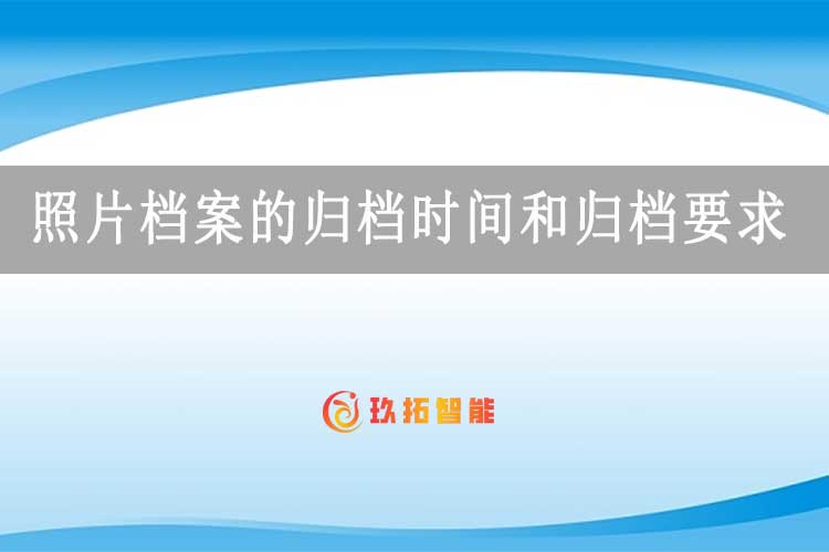照片档案的归档时间和归档要求-玖拓智能