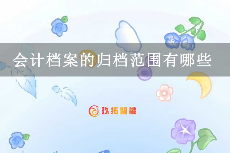 会计档案的归档范围有哪些？-玖拓智能