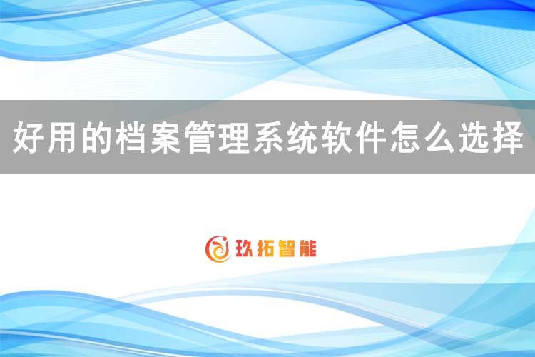 好用的档案管理系统软件怎么选择-玖拓智能