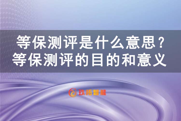 等保测评是什么意思？等保测评的目的和意义-玖拓智能