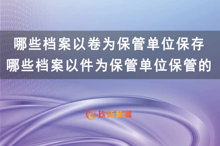 哪些档案以卷为保管单位保存？哪些档案以件为保管单位保管的？-玖拓智能