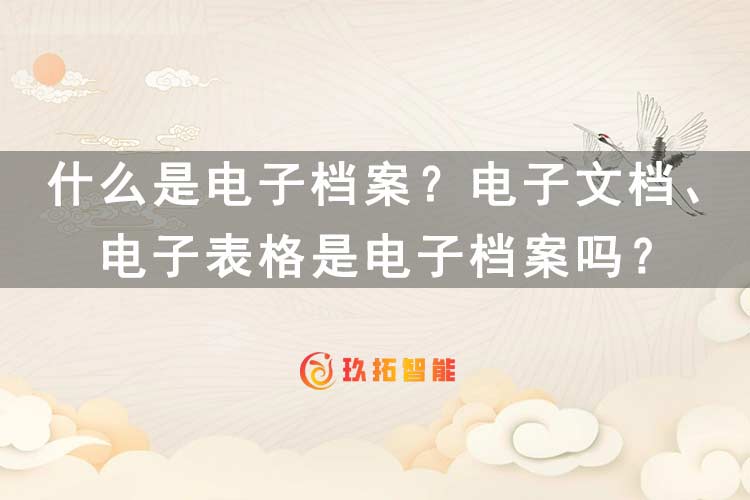 什么是电子档案？电子文档、电子表格是电子档案吗？-玖拓智能