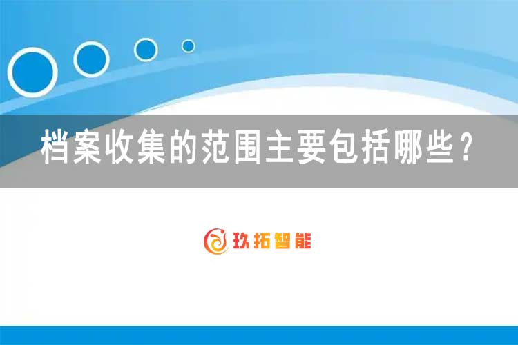 档案收集的范围主要包括哪些？-玖拓智能
