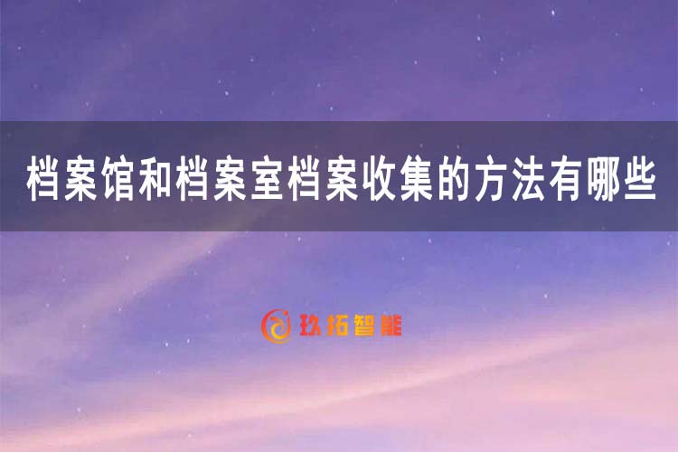 档案馆和档案室档案收集的方法有哪些-玖拓智能