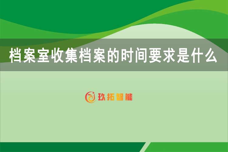 档案室收集档案的时间要求是什么-玖拓智能