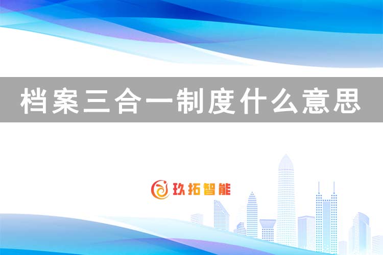 档案三合一制度什么意思-玖拓智能