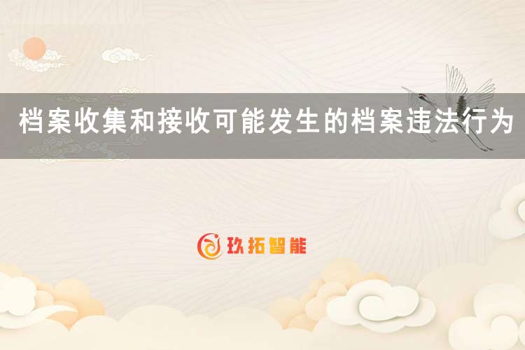 档案收集和接收可能发生的档案违法行为有哪些方面-玖拓智能