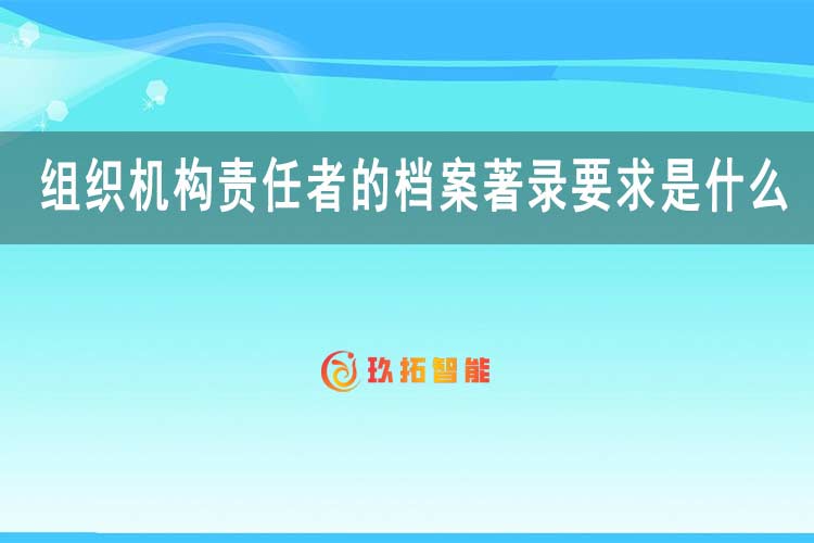 组织机构责任者的档案著录要求是什么？-玖拓智能