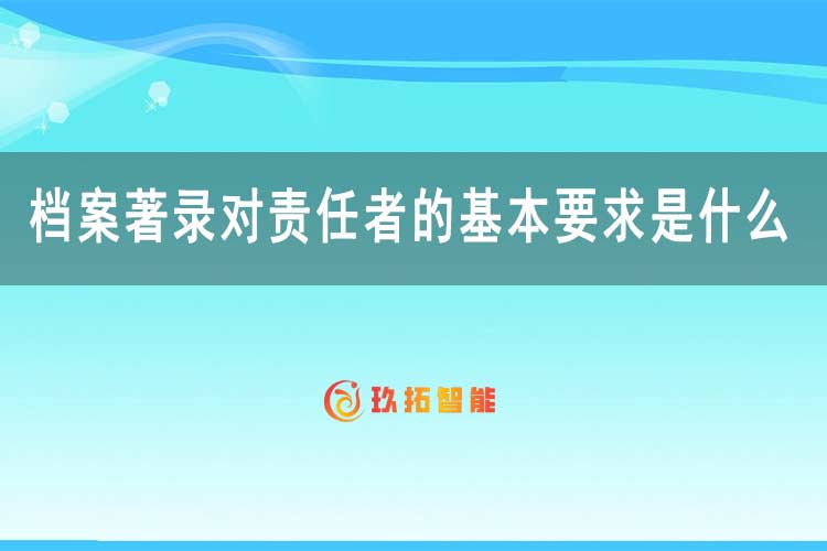 档案著录对责任者的基本要求是什么？-玖拓智能