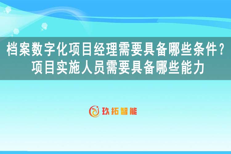 档案数字化项目经理需要具备哪些条件？项目实施人员需要具备哪些能力-玖拓智能