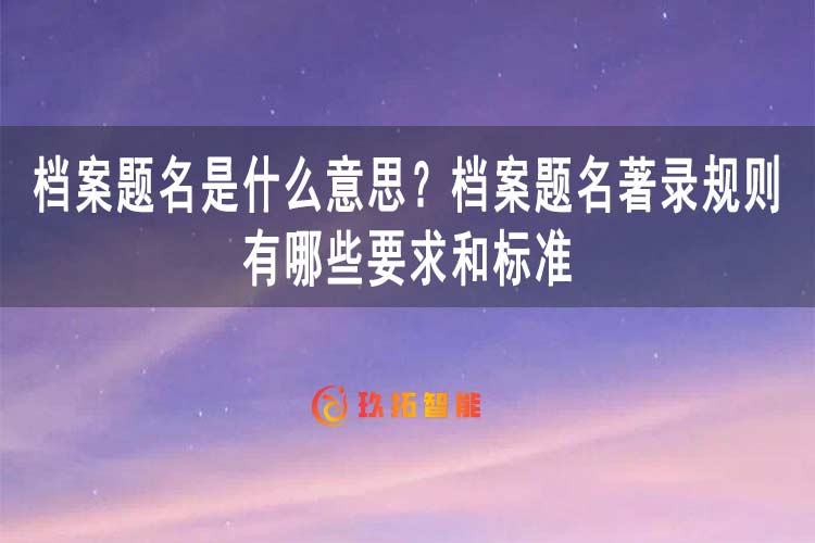 档案题名是什么意思？档案题名著录规则有哪些要求和标准-玖拓智能