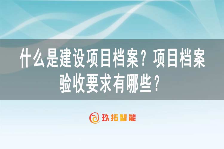 什么是建设项目档案？项目档案验收要求有哪些？-玖拓智能
