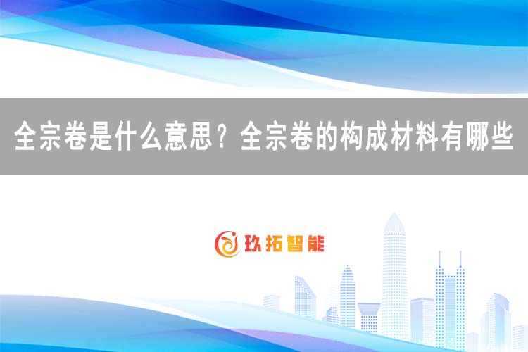 全宗卷是什么意思？全宗卷的构成材料有哪些-档案百科知识-玖拓智能