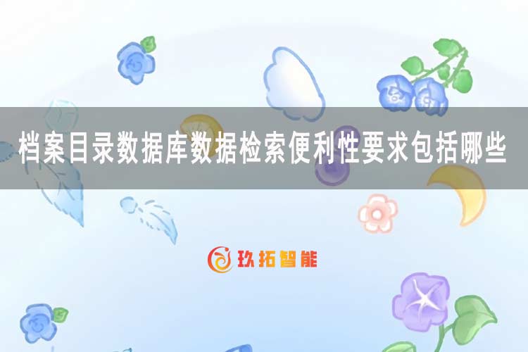 档案目录数据库数据检索便利性要求包括哪些-档案科普知识-玖拓智能