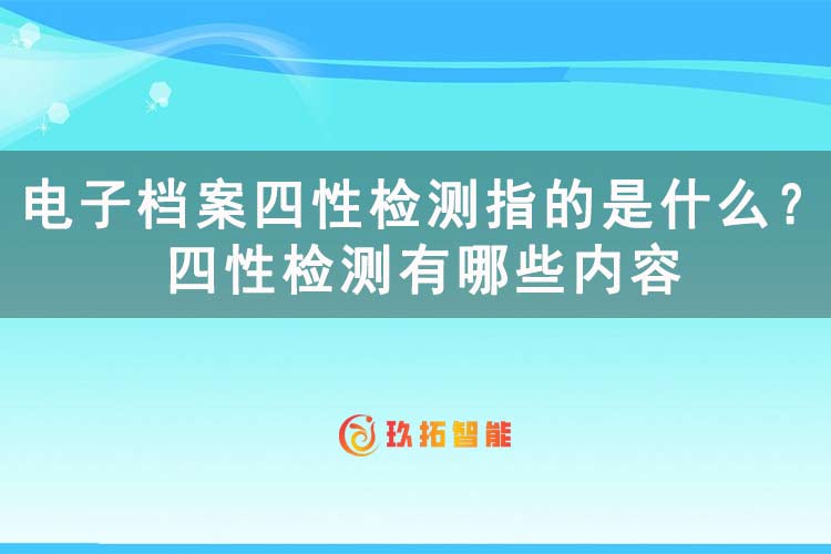 电子档案四性检测指的是什么？四性检测有哪些内容-数字档案室系统软件-玖拓智能