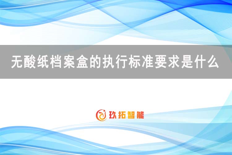 无酸纸档案盒的执行标准要求是什么-档案科普知识-玖拓智能