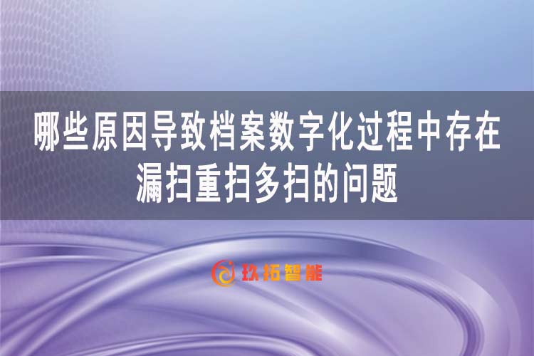 哪些原因导致档案数字化过程中存在漏扫重扫多扫的问题-玖拓档案