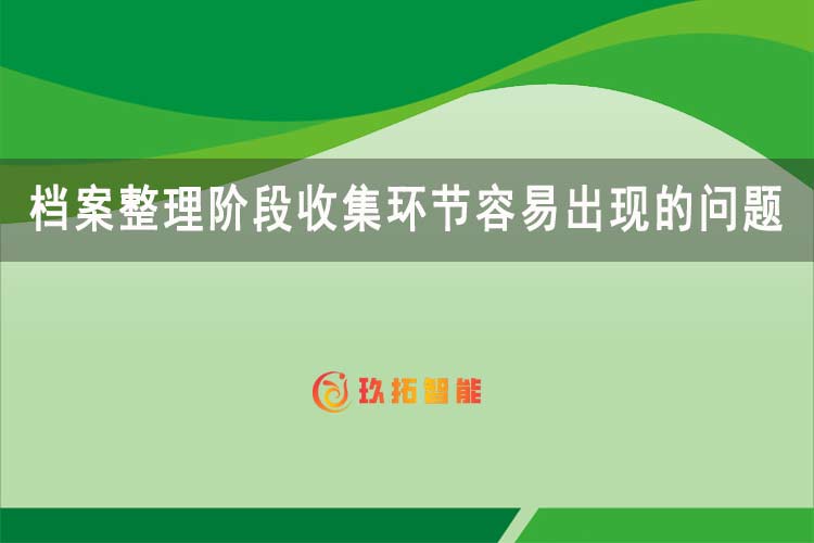 档案整理阶段收集环节容易出现的问题-档案科普知识-玖拓智能