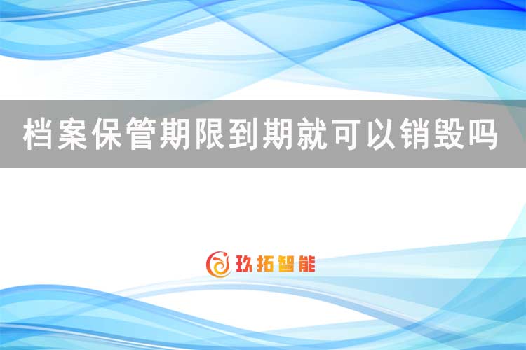 档案保管期限到期就可以销毁吗-档案归档-档案百科知识