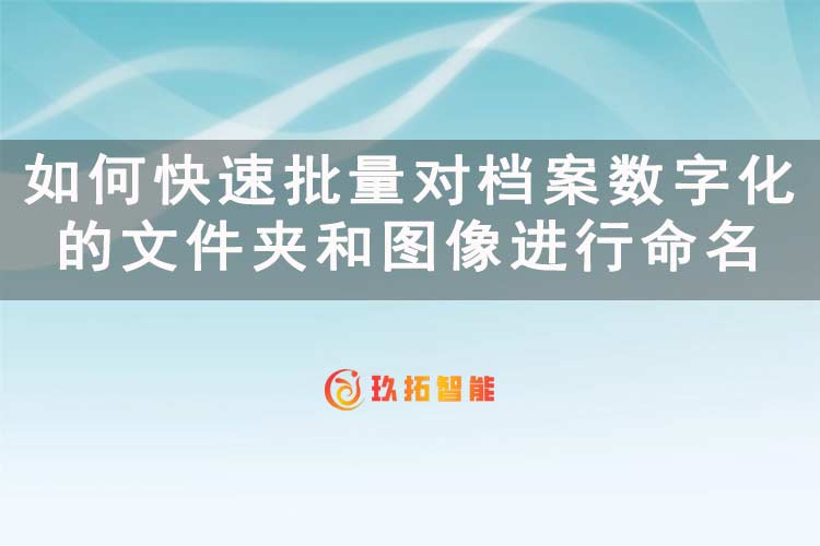 如何快速批量对档案数字化的文件夹和图像进行命名-玖拓智能