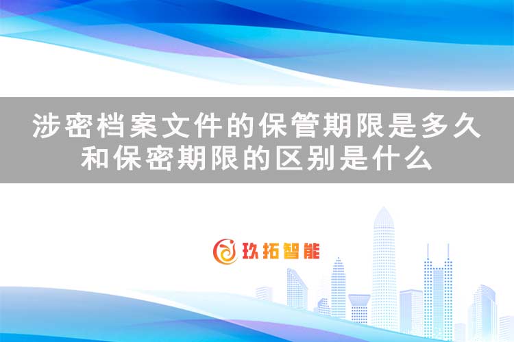 涉密档案文件的保管期限是多久？和保密期限的区别是什么-玖拓智能
