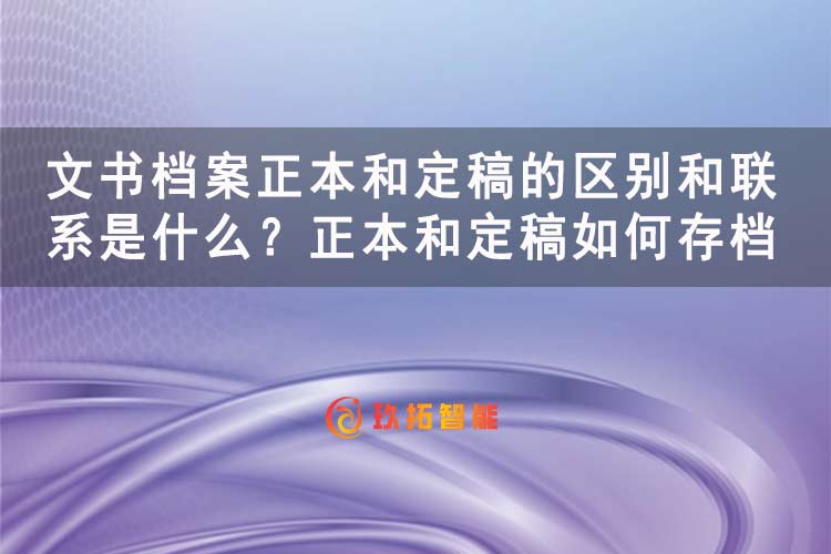 文书档案正本和定稿的区别和联系是什么？正本和定稿如何存档-玖拓智能