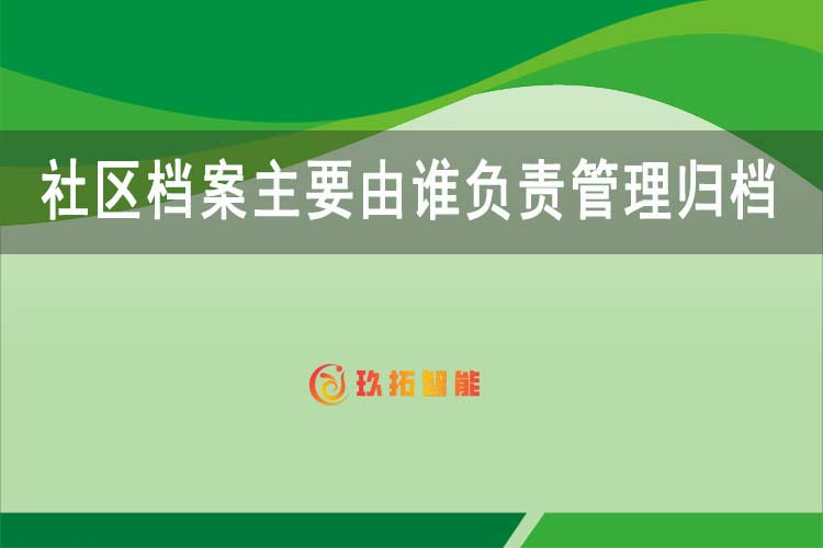 社区档案主要由谁负责管理归档-社区档案管理系统软件-玖拓智能