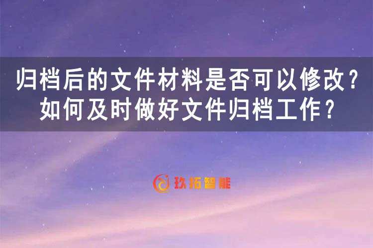归档后的文件材料是否可以修改？如何及时做好文件归档工作-玖拓智能