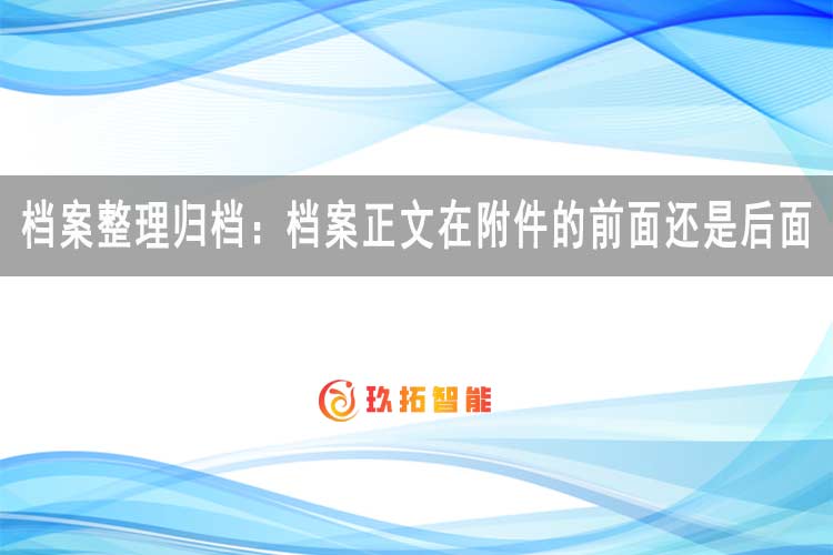档案发文归档：档案正文在附件的前面还是后面-玖拓智能