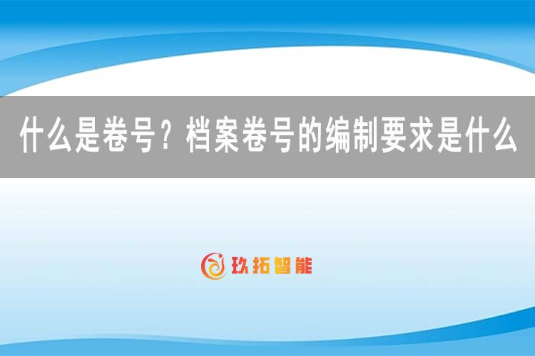 什么是卷号？档案卷号的编制要求是什么-档案数字化加工-玖拓智能